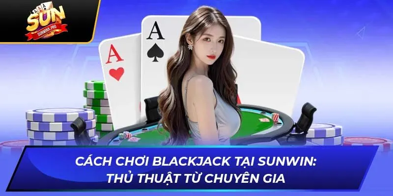 Cách Chơi Blackjack Tại SUNWIN: Thủ Thuật Từ Chuyên Gia