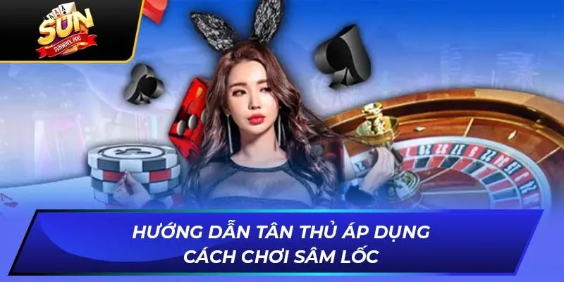 Hướng dẫn tân thủ áp dụng Cách chơi sâm lốc