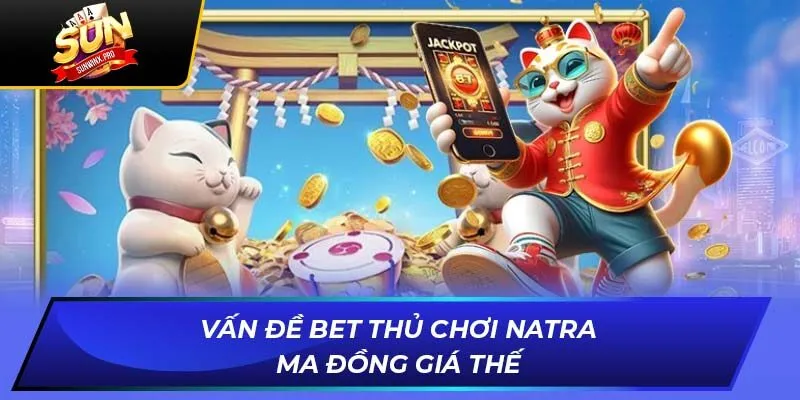Vấn đề bet thủ chơi Natra ma đồng giá thế